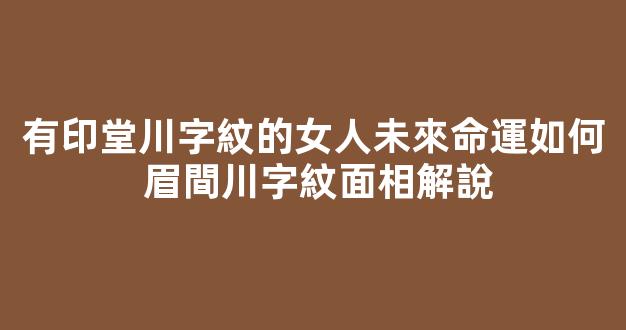 有印堂川字紋的女人未來命運如何 眉間川字紋面相解說